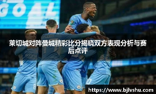 莱切城对阵曼城精彩比分揭晓双方表现分析与赛后点评