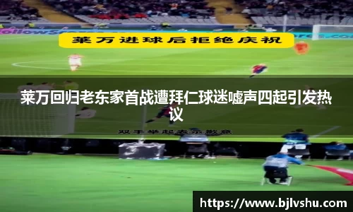 莱万回归老东家首战遭拜仁球迷嘘声四起引发热议