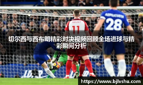 切尔西与西布朗精彩对决视频回顾全场进球与精彩瞬间分析