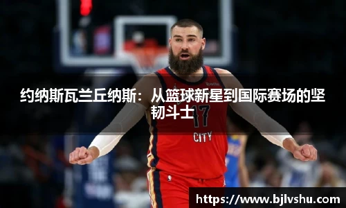 约纳斯瓦兰丘纳斯：从篮球新星到国际赛场的坚韧斗士