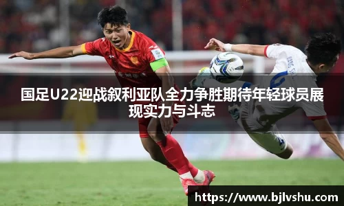 国足U22迎战叙利亚队全力争胜期待年轻球员展现实力与斗志