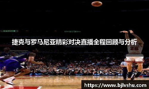 捷克与罗马尼亚精彩对决直播全程回顾与分析