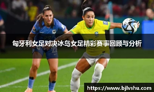 匈牙利女足对决冰岛女足精彩赛事回顾与分析