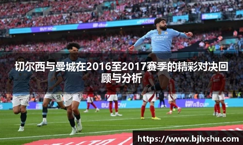 切尔西与曼城在2016至2017赛季的精彩对决回顾与分析