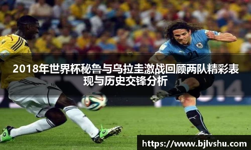 2018年世界杯秘鲁与乌拉圭激战回顾两队精彩表现与历史交锋分析