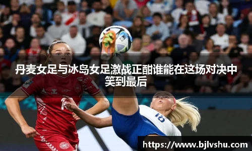 丹麦女足与冰岛女足激战正酣谁能在这场对决中笑到最后