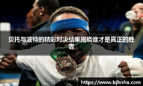 贝托与波特的精彩对决结果揭晓谁才是真正的胜者