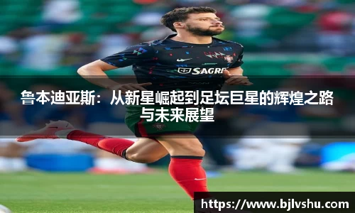 鲁本迪亚斯：从新星崛起到足坛巨星的辉煌之路与未来展望