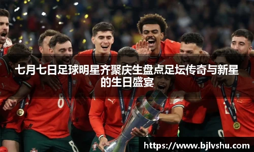 七月七日足球明星齐聚庆生盘点足坛传奇与新星的生日盛宴