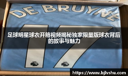足球明星球衣开箱视频揭秘独家限量版球衣背后的故事与魅力